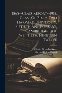 1862--class Report--1912. Class Of 'sixty-two Harvard University, Fiftieth Anniversary, Cambridge, June Twentieth, Nineteen Twelve