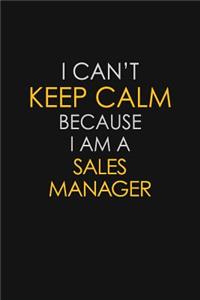 I Can't Keep Calm Because I Am A Sales Manager