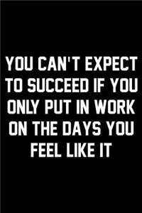 You Can't Expect To Succeed If You Only Put In Work On The Days You Feel Like It