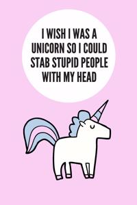 I Wish I Was A Unicorn So I Could Stab Stupid People With My Head