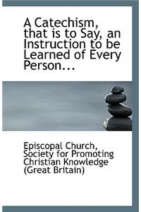 A Catechism, That Is to Say, an Instruction to Be Learned of Every Person...
