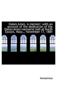 Oakes Ames. a Memoir; With an Account of the Dedication of the Oakes Ames Memorial Hall at North Eas