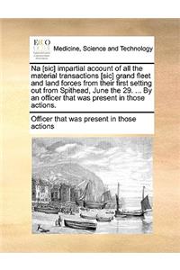 Na [Sic] Impartial Account of All the Material Transactions [Sic] Grand Fleet and Land Forces from Their First Setting Out from Spithead, June the 29. ... by an Officer That Was Present in Those Actions.