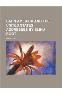 Latin America and the United States Addresses by Elihu Root