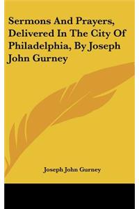 Sermons and Prayers, Delivered in the City of Philadelphia, by Joseph John Gurney