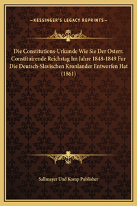 Die Constitutions-Urkunde Wie Sie Der Osterr. Constituirende Reichstag Im Jahre 1848-1849 Fur Die Deutsch-Slavischen Kronlander Entworfen Hat (1861)
