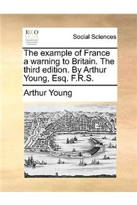 The Example of France a Warning to Britain. the Third Edition. by Arthur Young, Esq. F.R.S.