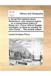 L. Annaei Flori Epitome Rerum Romanarum, Cum Versione Anglica, ... Or, a Compendious History of Rome, by L. Florus. with an English Translation, as Literal as Possible. by John Clarke, ... the Seventh Edition.