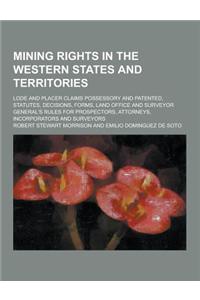 Mining Rights in the Western States and Territories; Lode and Placer Claims Possessory and Patented, Statutes, Decisions, Forms, Land Office and Surve