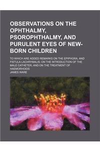 Observations on the Ophthalmy, Psorophthalmy, and Purulent Eyes of New-Born Children; To Which Are Added Remarks on the Epiphora, and Fistula Lachryma