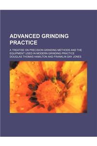 Advanced Grinding Practice; A Treatise on Precision Grinding Methods and the Equipment Used in Modern Grinding Practice