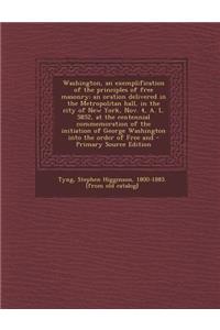 Washington, an Exemplification of the Principles of Free Masonry: An Oration Delivered in the Metropolitan Hall, in the City of New York, Nov. 4, A. L. 5852, at the Centennial Commemoration of the Initiation of George Washington Into the Order of F