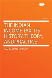 The Indian Income Tax. Its History, Theory, and Practice