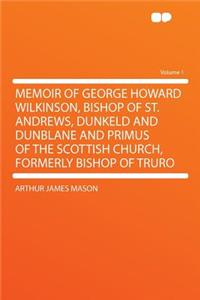 Memoir of George Howard Wilkinson, Bishop of St. Andrews, Dunkeld and Dunblane and Primus of the Scottish Church, Formerly Bishop of Truro Volume 1