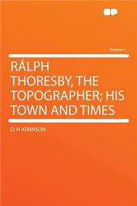 Ralph Thoresby, the Topographer; His Town and Times Volume 1