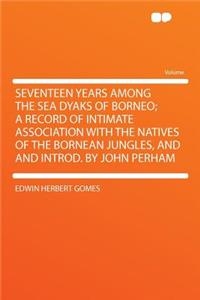 Seventeen Years Among the Sea Dyaks of Borneo; A Record of Intimate Association with the Natives of the Bornean Jungles, and and Introd. by John Perham