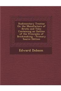 Rudimentary Treatise on the Manufacture of Bricks and Tiles: Containing an Outline of the Principles of Brickmaking