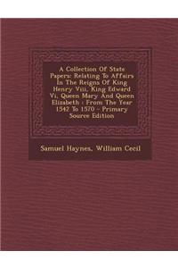 A Collection of State Papers: Relating to Affairs in the Reigns of King Henry VIII, King Edward VI, Queen Mary and Queen Elizabeth: From the Year 15