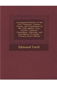 An Impartial History of the Life, Character, Amours, Travels, and Transactions of Mr. John Barber, City-Printer, Common-Councilman, Alderman, and Lord