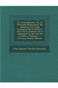 Le Cartesianisme, Ou, La Veritable Renovation Des Sciences: O Uvrage Couronne Par L'Institut, Suivi de La Theorie de La Substance Et de Celle de L'Infini, Volume 1