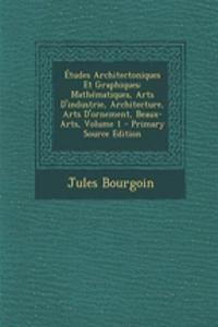 Etudes Architectoniques Et Graphiques: Mathematiques, Arts D'Industrie, Architecture, Arts D'Ornement, Beaux-Arts, Volume 1