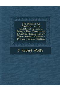The Messiah as Predicted in the Pentateuch & Psalms: Being a New Translation & Critical Exposition of These Ancient Oracles