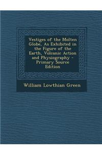 Vestiges of the Molten Globe, as Exhibited in the Figure of the Earth, Volcanic Action and Physiography - Primary Source Edition