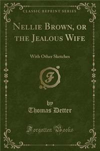 Nellie Brown, or the Jealous Wife: With Other Sketches (Classic Reprint)