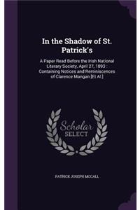 In the Shadow of St. Patrick's: A Paper Read Before the Irish National Literary Society, April 27, 1893: Containing Notices and Reminiscences of Clarence Mangan [Et Al.]