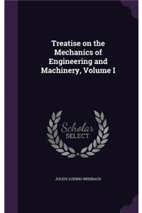 Treatise on the Mechanics of Engineering and Machinery, Volume I