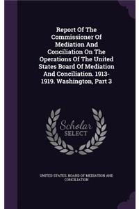 Report Of The Commissioner Of Mediation And Conciliation On The Operations Of The United States Board Of Mediation And Conciliation. 1913-1919. Washington, Part 3
