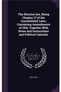The Election law, Being Chapter 17 of the Consolidated Laws, Containing Amendments of 1916, Together With Notes and Instructions and Political Calendar