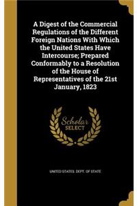 A Digest of the Commercial Regulations of the Different Foreign Nations with Which the United States Have Intercourse; Prepared Conformably to a Resolution of the House of Representatives of the 21st January, 1823
