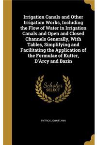 Irrigation Canals and Other Irrigation Works, Including the Flow of Water in Irrigation Canals and Open and Closed Channels Generally, With Tables, Simplifying and Facilitating the Application of the Formulae of Kutter, D'Arcy and Bazin