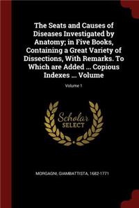 Seats and Causes of Diseases Investigated by Anatomy; in Five Books, Containing a Great Variety of Dissections, With Remarks. To Which are Added ... Copious Indexes ... Volume; Volume 1