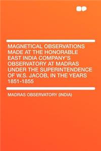 Magnetical Observations Made at the Honorable East India Company's Observatory at Madras Under the Superintendence of W.S. Jacob, in the Years 1851-1855