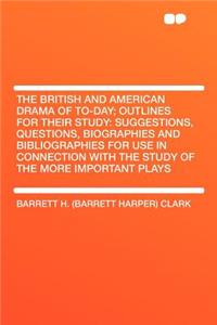 The British and American Drama of To-Day; Outlines for Their Study: Suggestions, Questions, Biographies and Bibliographies for Use in Connection with the Study of the More Important Plays