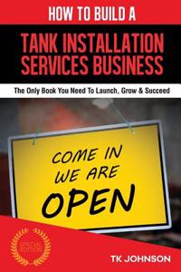 How to Build a Tank Installation Services Business (Special Edition): The Only Book You Need to Launch, Grow & Succeed