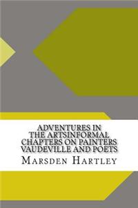 Adventures in the Artsinformal Chapters on Painters Vaudeville and Poets
