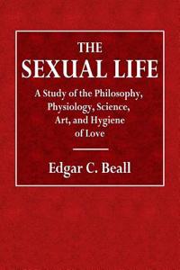 The Life Sexual: A Study of Philosophy, Physiology, Science, Art, and Hygene of Love
