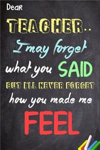 Dear Teacher I May Forget What You Said, But I'll Never Forget How You Made Me Feel