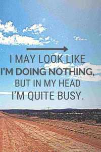 I May Look Like I'm Doing Nothing, but in My Head I'm Quite Busy.