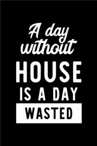 A Day Without House Is A Day Wasted