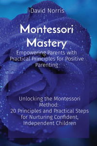 Montessori Mastery Empowering Parents with Practical Principles for Positive Parenting