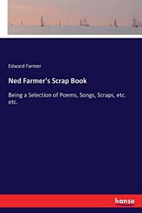 Ned Farmer's Scrap Book: Being a Selection of Poems, Songs, Scraps, etc. etc.