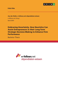 Embracing Uncertainty. How Heuristics Can Assist Entrepreneurs in their Long-Term Strategic Decision-Making to Enhance Firm Performance