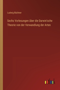 Sechs Vorlesungen über die Darwin'sche Theorie von der Verwandlung der Arten