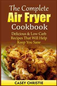 Complete Air Fryer Cookbook: Delicious & Low Carb Recipes That Will Help Keep You Sane