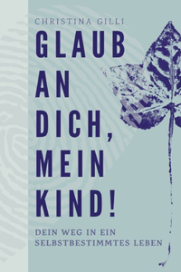 Glaub an Dich, mein Kind!: Dein Weg in ein selbstbestimmtes Leben