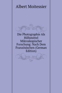 Die Photographie Als Hilfsmittel Mikroskopischer Forschung: Nach Dem Franzosischen (German Edition)
